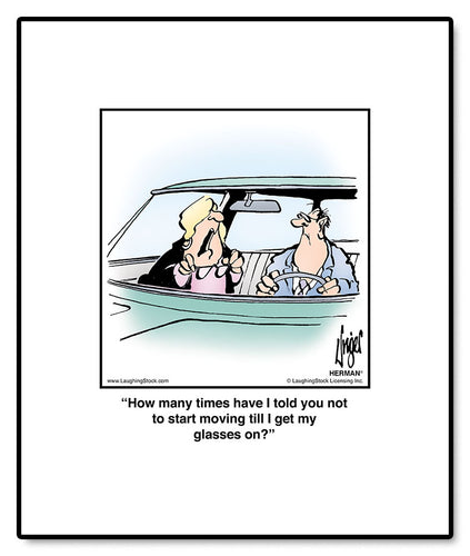 How many times have I told you not to start moving till I get my glasses on?