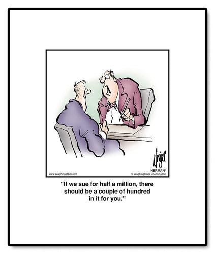 If we sue for half a million, there should be a couple of hundred in it for you.