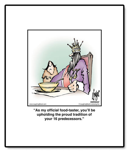 As my official food-taster, you’ll be upholding the proud tradition of your 16 predecessors.