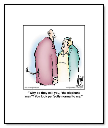 Why do they call you, ‘the elephant man’? You look perfectly normal to me.