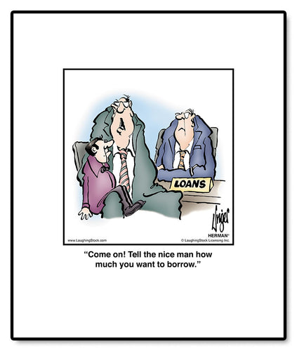 Come on! Tell the nice man how much you want to borrow.