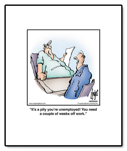 It’s a pity you’re unemployed! You need a couple of weeks off work.