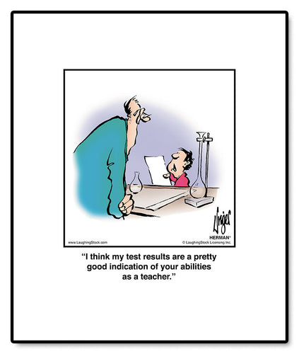 I think my test results are a pretty good indication of your abilities as a teacher.