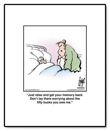 Just relax and get your memory back. Don’t lay there worrying about the ﬁfty bucks you owe me.