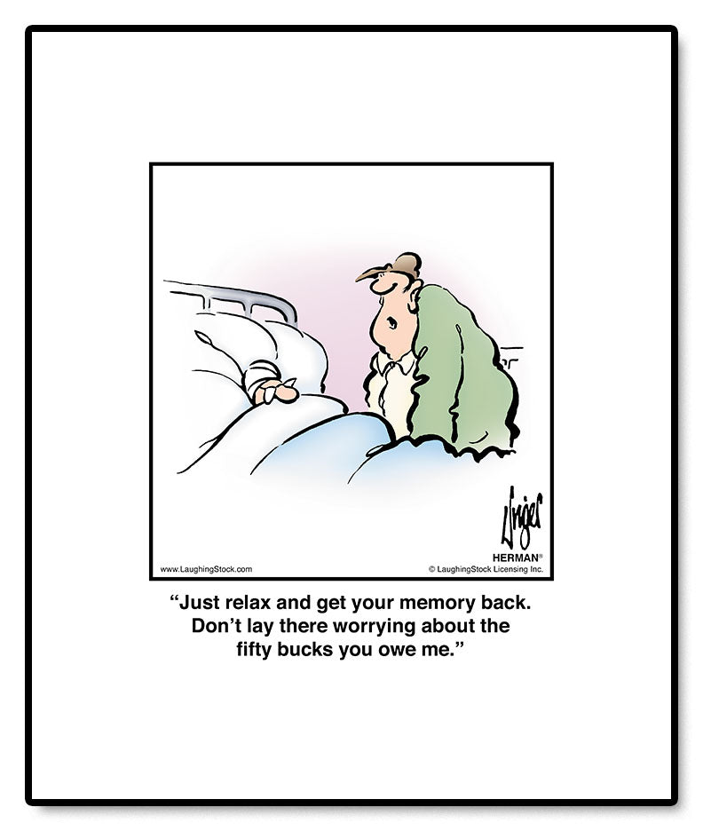 Just relax and get your memory back. Don’t lay there worrying about the ﬁfty bucks you owe me.