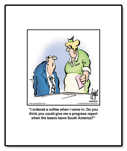 I ordered a coffee when I came in. Do you think you could give me a progress report when the beans leave South America?