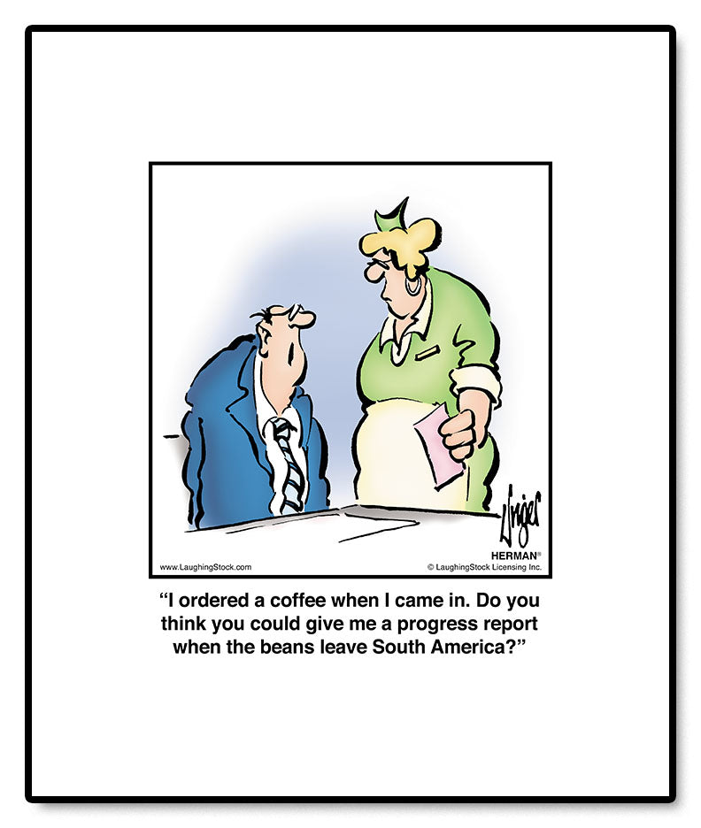 I ordered a coffee when I came in. Do you think you could give me a progress report when the beans leave South America?