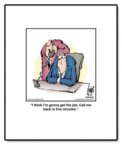 I think I’m gonna get the job. Call me back in five minutes.