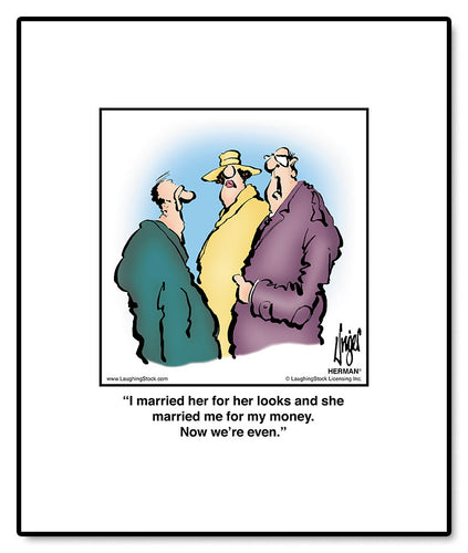 I married her for her looks and she married me for my money. Now we’re even.