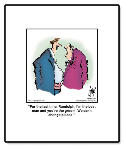For the last time, Randolph, I’m the best man and you’re the groom. We can’t change places!