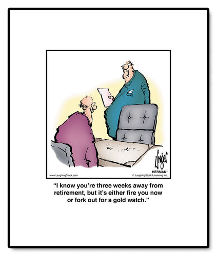 I know you’re three weeks away from retirement, but it’s either fire you now or fork out for a gold watch.