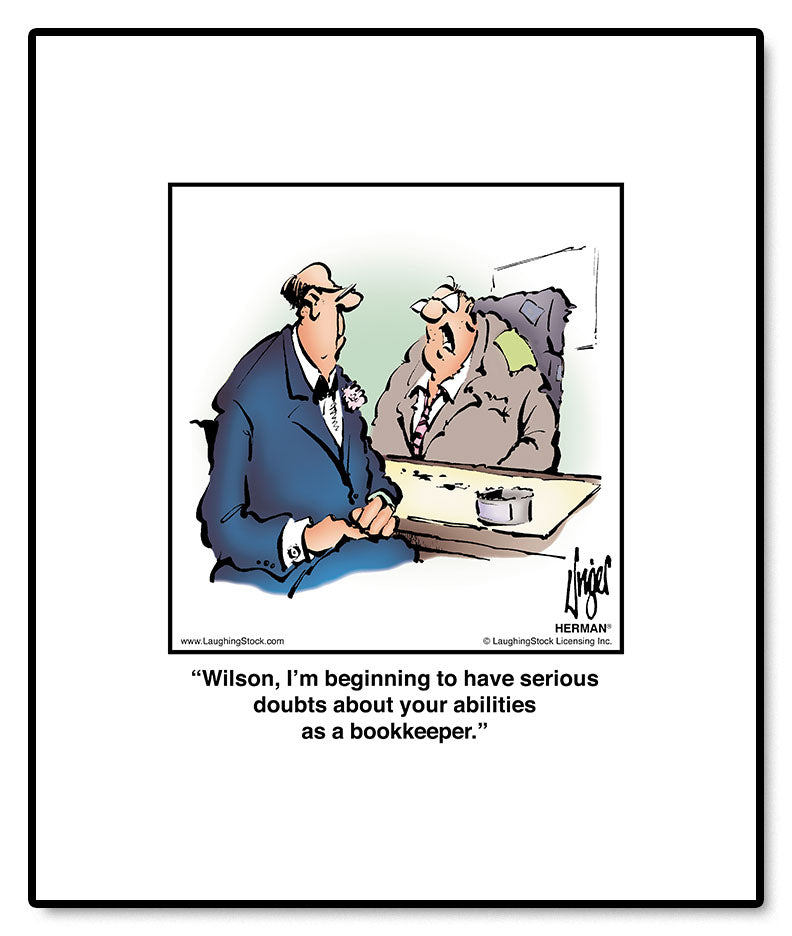 Wilson, I’m beginning to have serious doubts about your abilities as a bookkeeper.