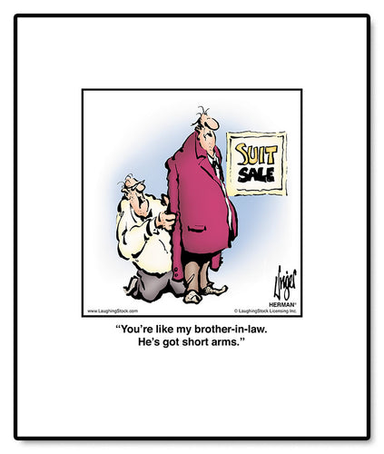 You’re like my brother-in-law. He’s got short arms.