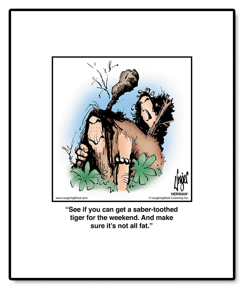 See if you can get a saber-toothed tiger for the weekend. And make sure it’s not all fat.
