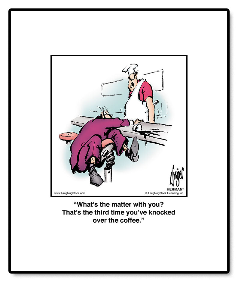 What’s the matter with you? That’s the third time you’ve knocked over the coffee.