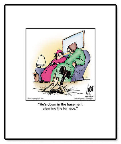 He’s down in the basement cleaning the furnace.