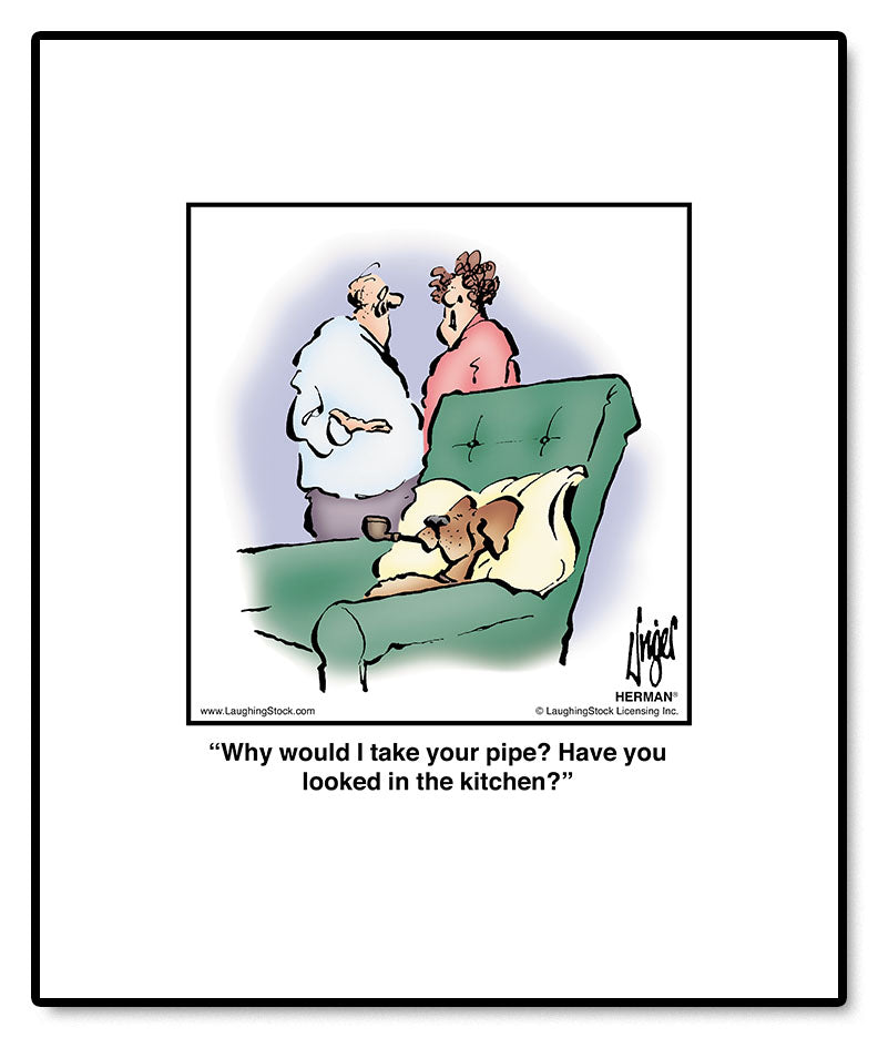 Why would I take your pipe? Have you looked in the kitchen?