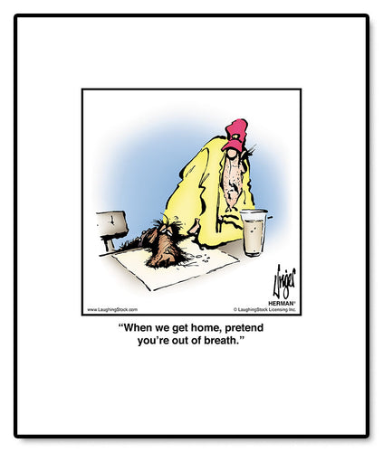 When we get home, pretend you’re out of breath.