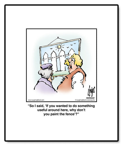 So I said, ‘If you wanted to do something useful around here, why don’t you paint the fence’?