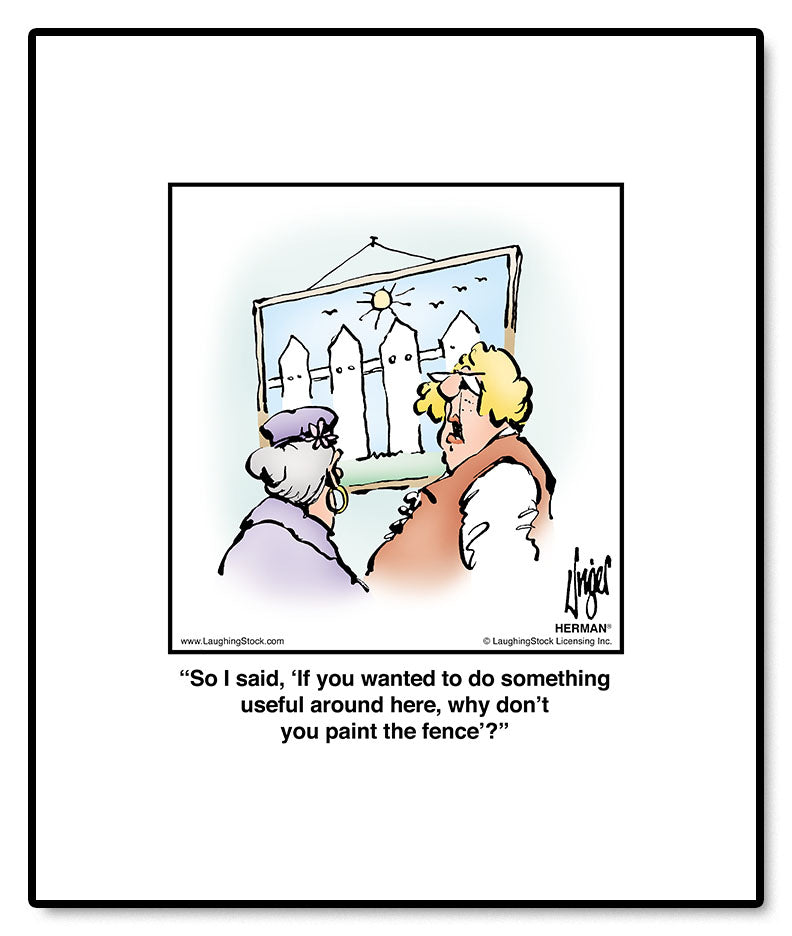 So I said, ‘If you wanted to do something useful around here, why don’t you paint the fence’?