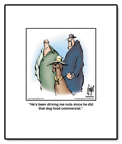 He’s been driving me nuts since he did that dog food commercial.