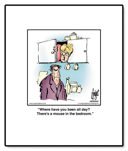 Where have you been all day? There’s a mouse in the bedroom.