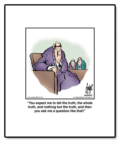 You expect me to tell the truth, the whole truth, and nothing but the truth, and then you ask me a question like that!