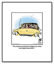Load image into Gallery viewer, You said we could get a bigger car when the triplets were born.