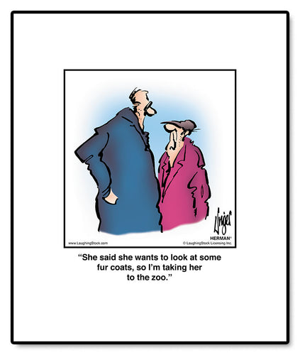 She said she wants to look at some fur coats, so I’m taking her to the zoo.