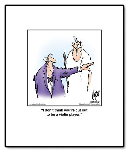 I don’t think you’re cut out to be a violin player.