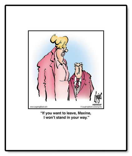 If you want to leave, Maxine, I won’t stand in your way.