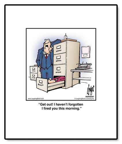 Get out! I haven’t forgotten I fired you this morning.