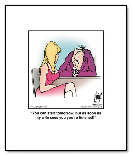 You can start tomorrow, but as soon as my wife sees you you’re finished!