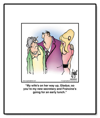 My wife’s on her way up, Gladys; so you’re my new secretary and Francine’s going for an early lunch.