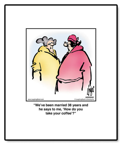 We’ve been married 38 years and he says to me, ‘How do you take your coffee’?