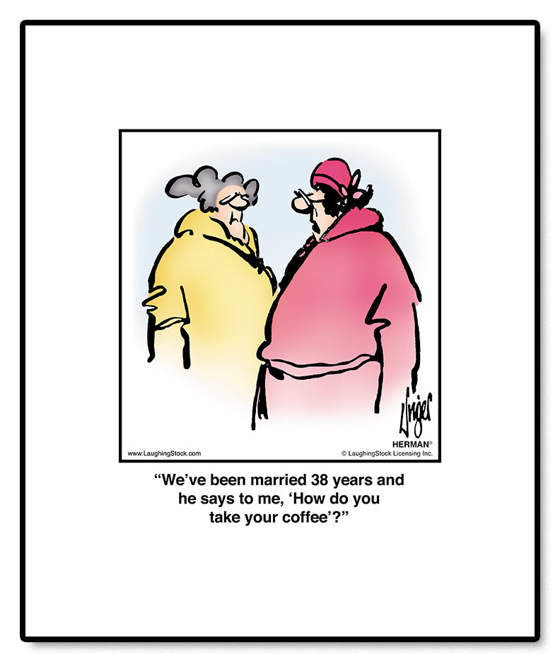 We’ve been married 38 years and he says to me, ‘How do you take your coffee’?