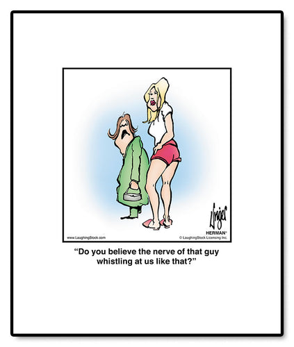 Do you believe the nerve of that guy whistling at us like that?