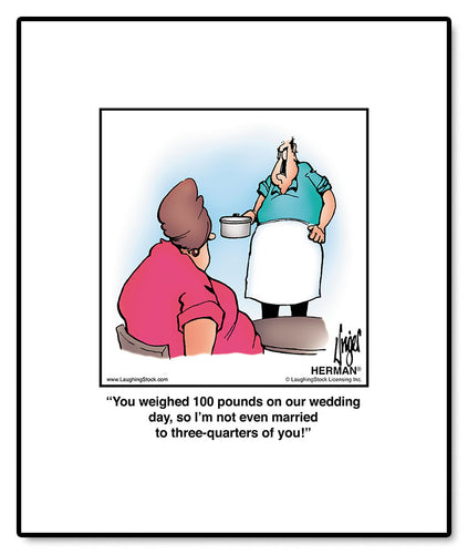 You weighed 100 pounds on our wedding day, so I’m not even married to three-quarters of you!