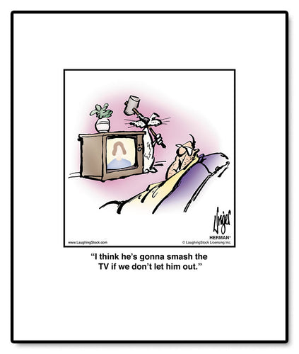 I think he’s gonna smash the TV if we don’t let him out.