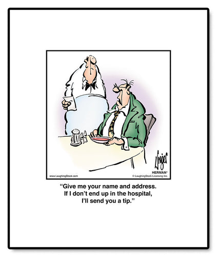 Give me your name and address. If I don’t end up in the hospital, I’ll send you a tip.