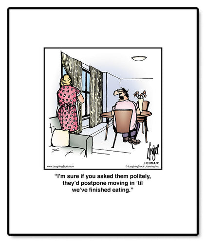 I’m sure if you asked them politely, they’d postpone moving in ’til we’ve finished eating.