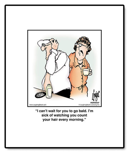 I can’t wait for you to go bald. I’m sick of watching you count your hair every morning.