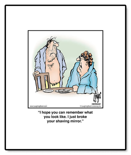 I hope you can remember what you look like. I just broke your shaving mirror.