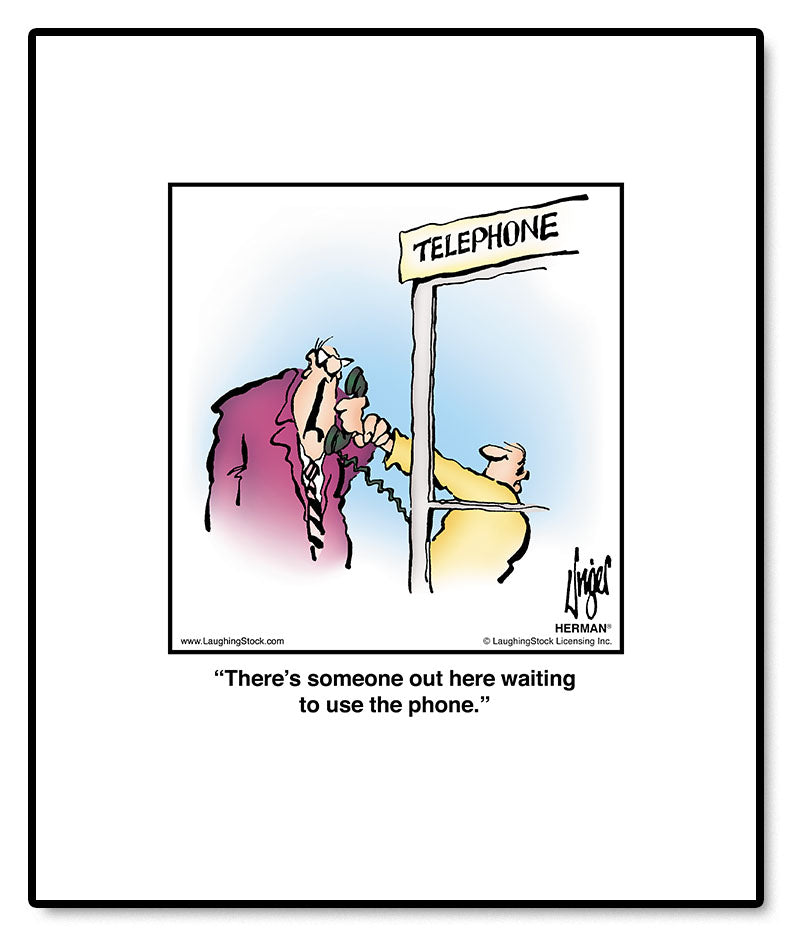 There’s someone out here waiting to use the phone.
