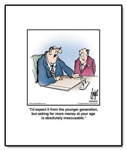I’d expect it from the younger generation, but asking for more money at your age is absolutely inexcusable.