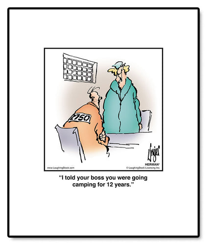 I told your boss you were going camping for 12 years.