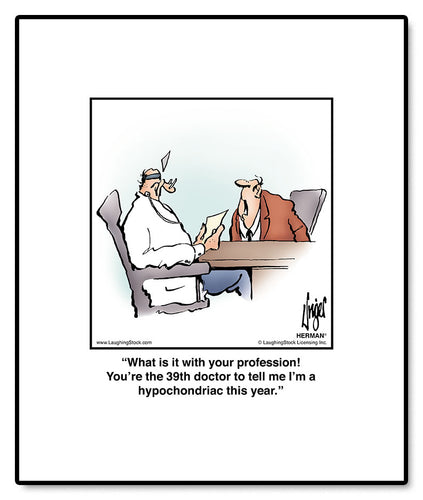 What is it with your profession! You’re the 39th doctor to tell me I’m a hypochondriac this year.