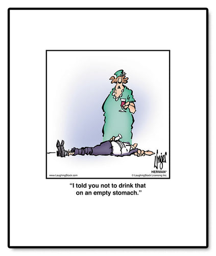 I told you not to drink that on an empty stomach.