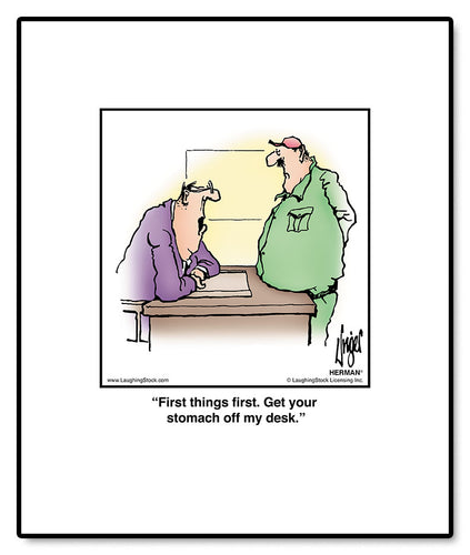 First things first. Get your stomach off my desk.