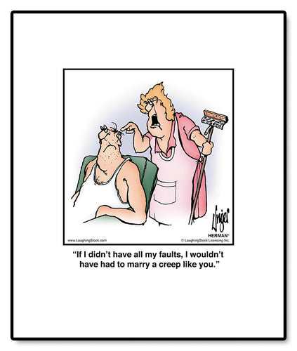 If I didn’t have all my faults, I wouldn’t have had to marry a creep like you.